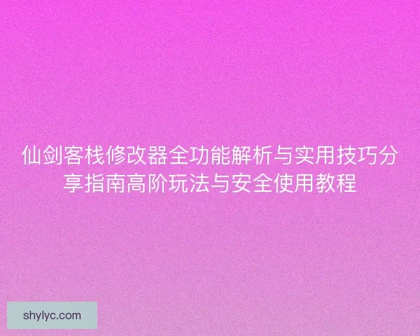 仙剑客栈修改器全功能解析与实用技巧分享指南高阶玩法与安全使用教程