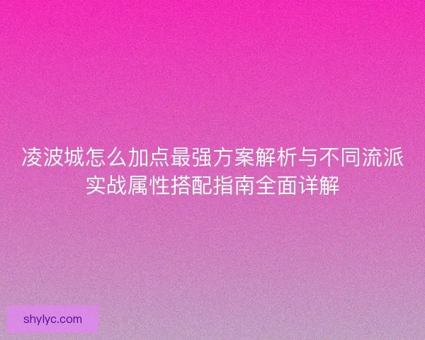 凌波城怎么加点最强方案解析与不同流派实战属性搭配指南全面详解