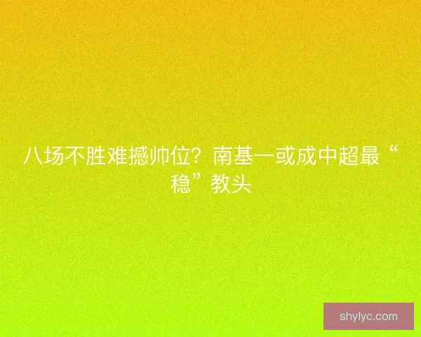 八场不胜难撼帅位？南基一或成中超最 “稳” 教头
